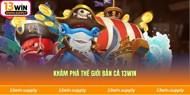 Khám phá thế giới bắn cá 13win