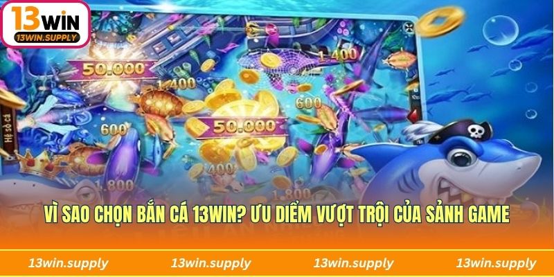 Vì sao chọn bắn cá 13win? Ưu diểm vượt trội không thể nào từ chối được