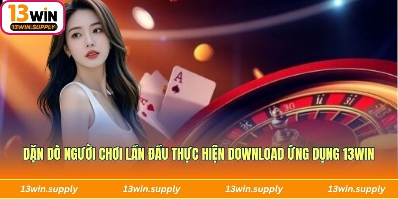 Dặn dò người chơi lần đầu thực hiện download ứng dụng 13win