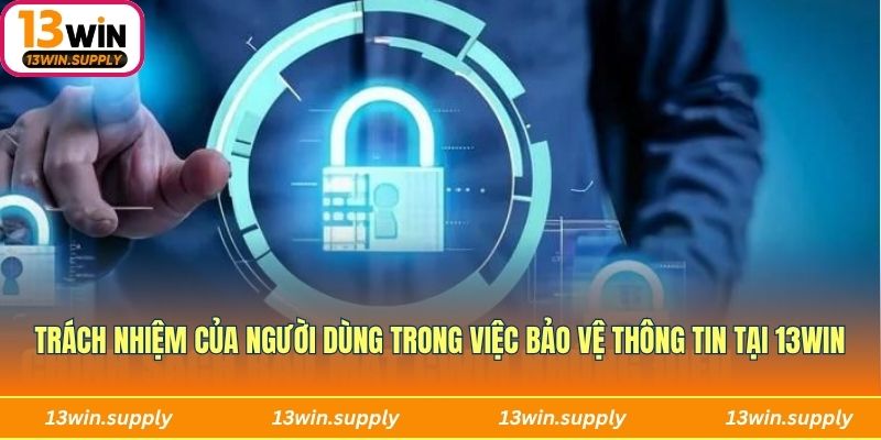 Trách nhiệm của người dùng trong việc bảo vệ thông tin tại 13Win