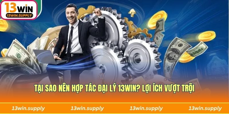Tại sao nên hợp tác đại lý 13win? Lợi ích vượt trội